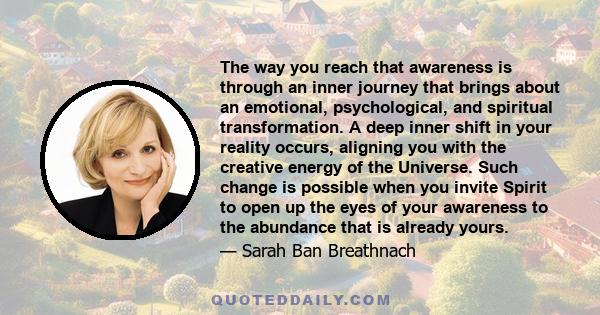 The way you reach that awareness is through an inner journey that brings about an emotional, psychological, and spiritual transformation. A deep inner shift in your reality occurs, aligning you with the creative energy