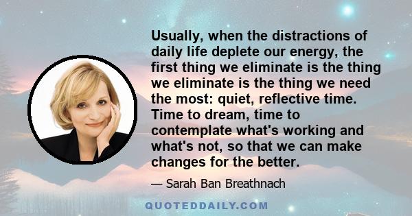 Usually, when the distractions of daily life deplete our energy, the first thing we eliminate is the thing we eliminate is the thing we need the most: quiet, reflective time. Time to dream, time to contemplate what's