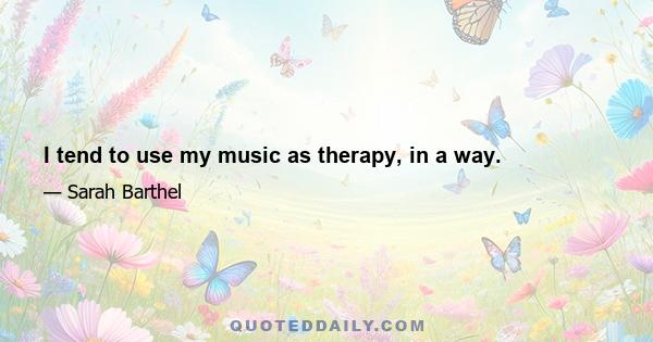 I tend to use my music as therapy, in a way.