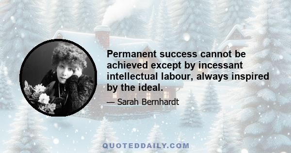 Permanent success cannot be achieved except by incessant intellectual labour, always inspired by the ideal.