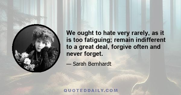 We ought to hate very rarely, as it is too fatiguing; remain indifferent to a great deal, forgive often and never forget.