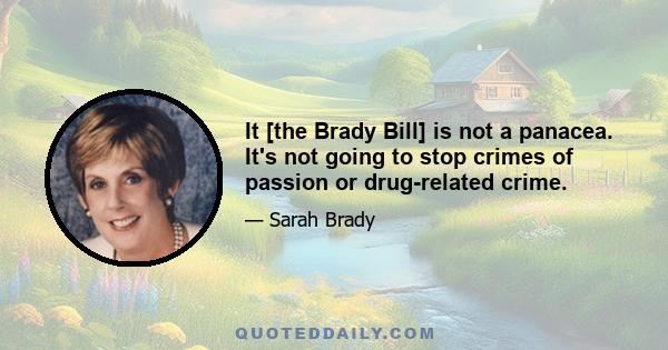 It [the Brady Bill] is not a panacea. It's not going to stop crimes of passion or drug-related crime.