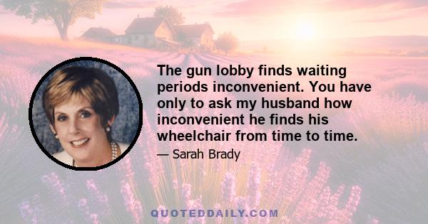 The gun lobby finds waiting periods inconvenient. You have only to ask my husband how inconvenient he finds his wheelchair from time to time.