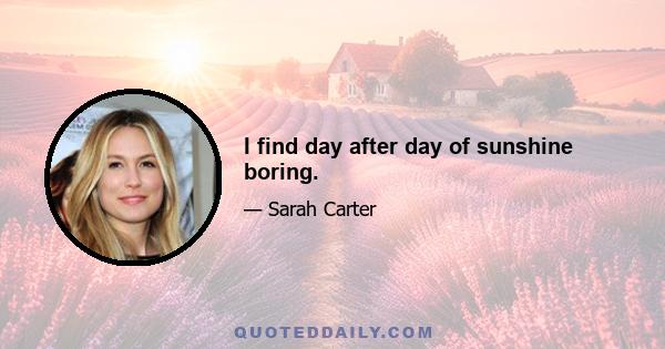 I find day after day of sunshine boring.