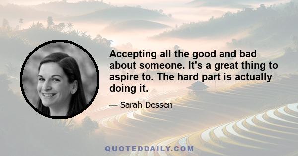 Accepting all the good and bad about someone. It's a great thing to aspire to. The hard part is actually doing it.