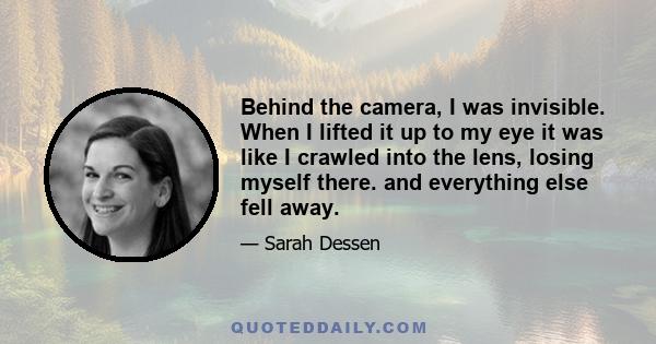 Behind the camera, I was invisible. When I lifted it up to my eye it was like I crawled into the lens, losing myself there. and everything else fell away.