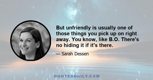 But unfriendly is usually one of those things you pick up on right away. You know, like B.O. There's no hiding it if it's there.