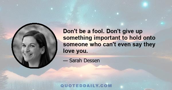 Don't be a fool. Don't give up something important to hold onto someone who can't even say they love you.