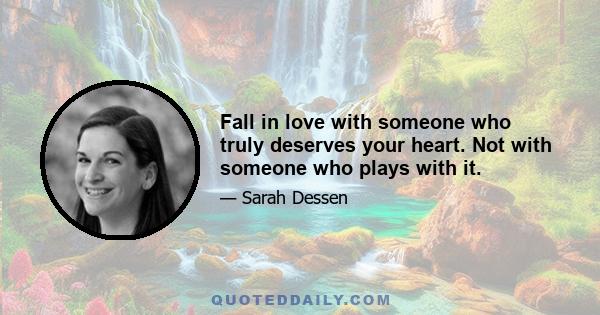 Fall in love with someone who truly deserves your heart. Not with someone who plays with it.