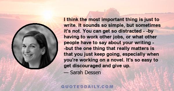 I think the most important thing is just to write. It sounds so simple, but sometimes it's not. You can get so distracted - -by having to work other jobs, or what other people have to say about your writing - -but the