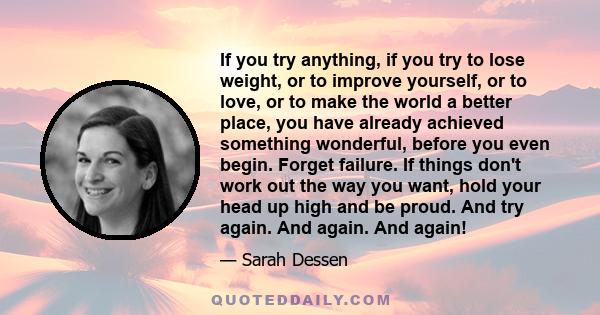 If you try anything, if you try to lose weight, or to improve yourself, or to love, or to make the world a better place, you have already achieved something wonderful, before you even begin. Forget failure. If things