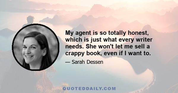 My agent is so totally honest, which is just what every writer needs. She won't let me sell a crappy book, even if I want to.