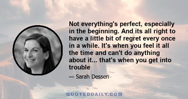 Not everything's perfect, especially in the beginning. And its all right to have a little bit of regret every once in a while. It's when you feel it all the time and can't do anything about it... that's when you get