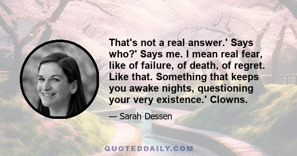 That's not a real answer.' Says who?' Says me. I mean real fear, like of failure, of death, of regret. Like that. Something that keeps you awake nights, questioning your very existence.' Clowns.