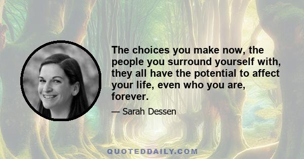 The choices you make now, the people you surround yourself with, they all have the potential to affect your life, even who you are, forever.