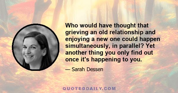 Who would have thought that grieving an old relationship and enjoying a new one could happen simultaneously, in parallel? Yet another thing you only find out once it's happening to you.