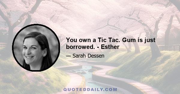 You own a Tic Tac. Gum is just borrowed. - Esther