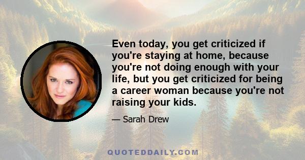 Even today, you get criticized if you're staying at home, because you're not doing enough with your life, but you get criticized for being a career woman because you're not raising your kids.