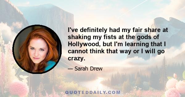 I've definitely had my fair share at shaking my fists at the gods of Hollywood, but I'm learning that I cannot think that way or I will go crazy.