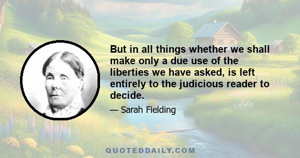 But in all things whether we shall make only a due use of the liberties we have asked, is left entirely to the judicious reader to decide.