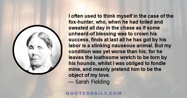 I often used to think myself in the case of the fox-hunter, who, when he had toiled and sweated all day in the chase as if some unheard-of blessing was to crown his success, finds at last all he has got by his labor is