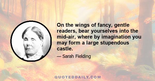 On the wings of fancy, gentle readers, bear yourselves into the mid-air, where by imagination you may form a large stupendous castle.