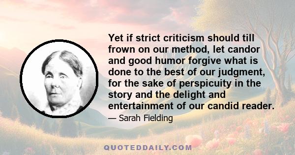 Yet if strict criticism should till frown on our method, let candor and good humor forgive what is done to the best of our judgment, for the sake of perspicuity in the story and the delight and entertainment of our