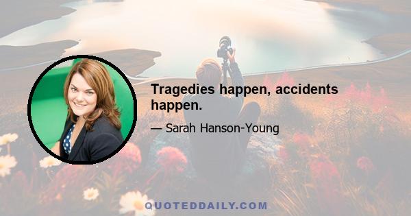 Tragedies happen, accidents happen.