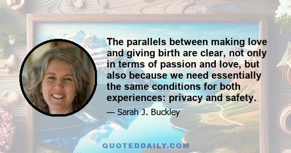 The parallels between making love and giving birth are clear, not only in terms of passion and love, but also because we need essentially the same conditions for both experiences: privacy and safety.