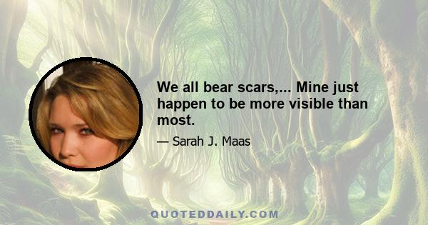 We all bear scars,... Mine just happen to be more visible than most.