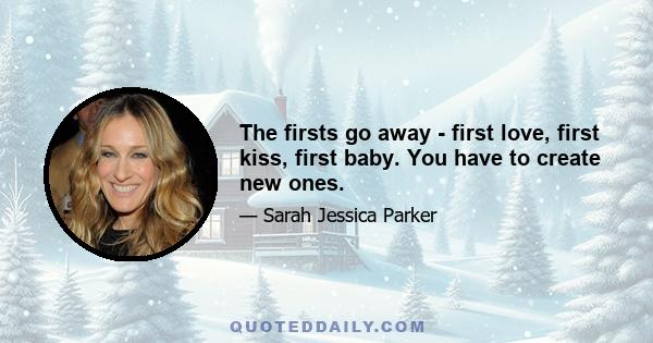 The firsts go away - first love, first kiss, first baby. You have to create new ones.