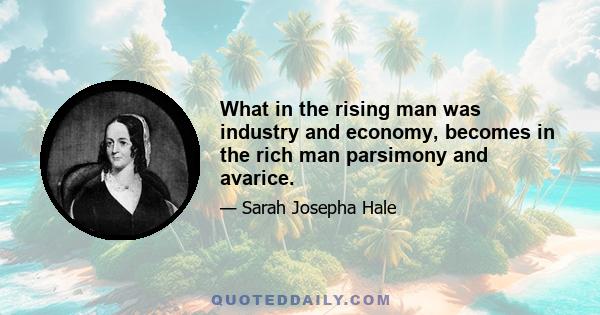 What in the rising man was industry and economy, becomes in the rich man parsimony and avarice.