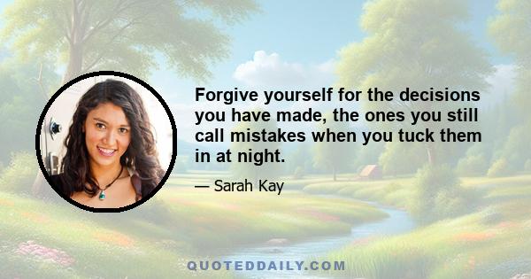 Forgive yourself for the decisions you have made, the ones you still call mistakes when you tuck them in at night.