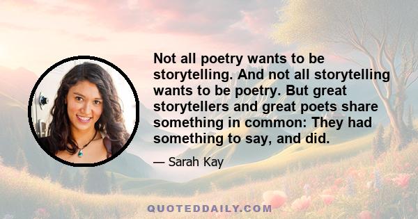 Not all poetry wants to be storytelling. And not all storytelling wants to be poetry. But great storytellers and great poets share something in common: They had something to say, and did.