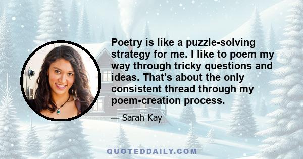 Poetry is like a puzzle-solving strategy for me. I like to poem my way through tricky questions and ideas. That's about the only consistent thread through my poem-creation process.