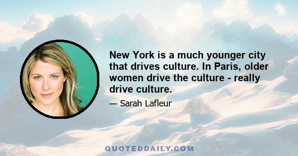 New York is a much younger city that drives culture. In Paris, older women drive the culture - really drive culture.