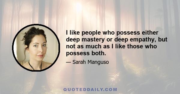 I like people who possess either deep mastery or deep empathy, but not as much as I like those who possess both.