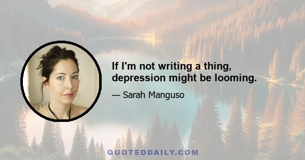 If I'm not writing a thing, depression might be looming.