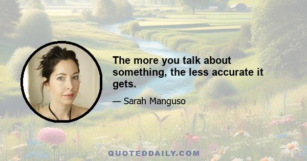 The more you talk about something, the less accurate it gets.