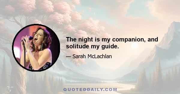 The night is my companion, and solitude my guide.