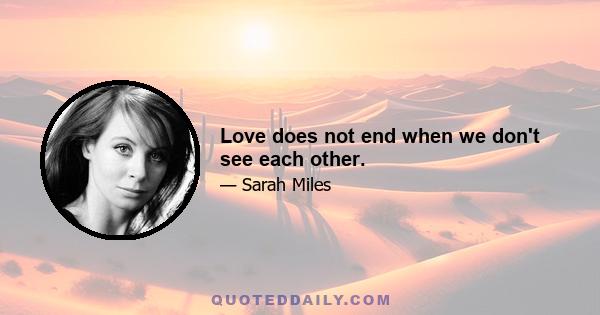 Love does not end when we don't see each other.