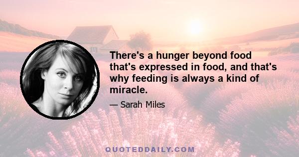 There's a hunger beyond food that's expressed in food, and that's why feeding is always a kind of miracle.