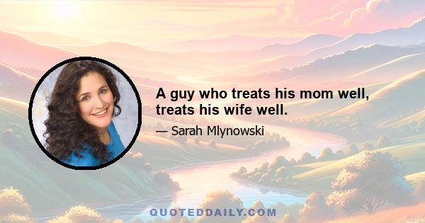 A guy who treats his mom well, treats his wife well.