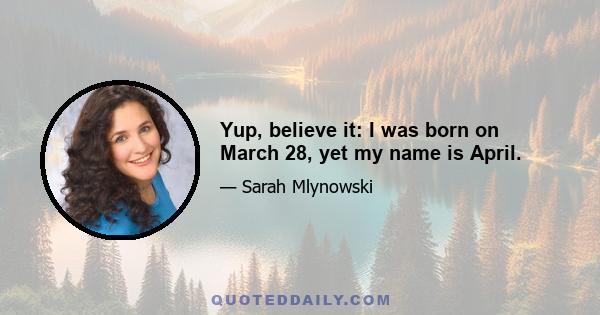 Yup, believe it: I was born on March 28, yet my name is April.