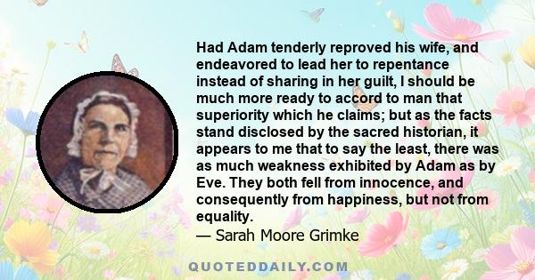 Had Adam tenderly reproved his wife, and endeavored to lead her to repentance instead of sharing in her guilt, I should be much more ready to accord to man that superiority which he claims; but as the facts stand