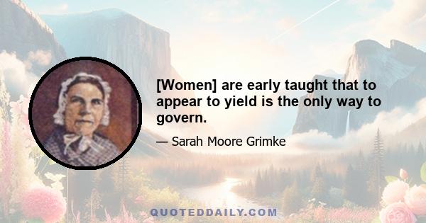 [Women] are early taught that to appear to yield is the only way to govern.