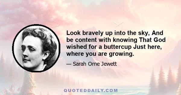 Look bravely up into the sky, And be content with knowing That God wished for a buttercup Just here, where you are growing.