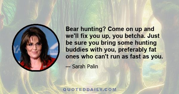 Bear hunting? Come on up and we'll fix you up, you betcha. Just be sure you bring some hunting buddies with you, preferably fat ones who can't run as fast as you.