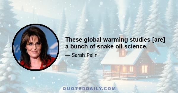 These global warming studies [are] a bunch of snake oil science.