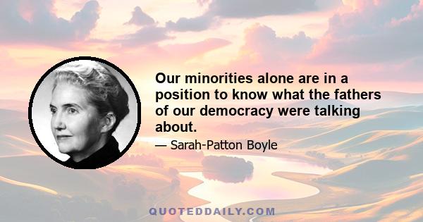 Our minorities alone are in a position to know what the fathers of our democracy were talking about.